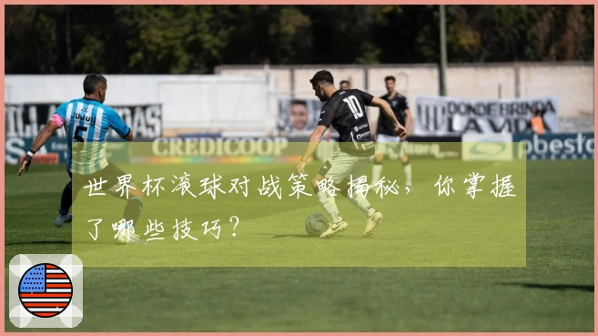 世界杯滚球对战策略揭秘，你掌握了哪些技巧？