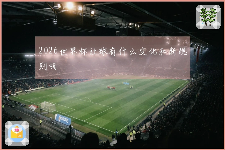 2026世界杯让球有什么变化和新规则吗