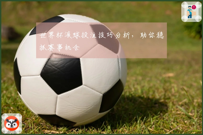 世界杯滚球投注技巧分析，助你稳抓赛事机会