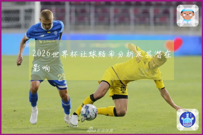 2026世界杯让球赔率分析及其潜在影响