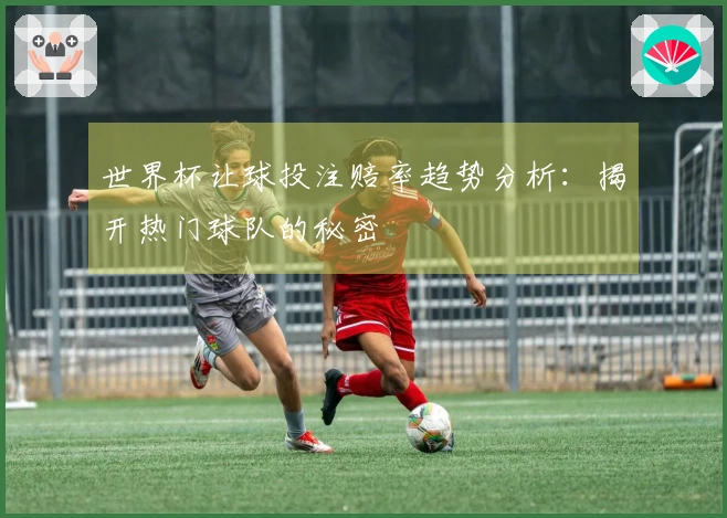 世界杯让球投注赔率趋势分析：揭开热门球队的秘密