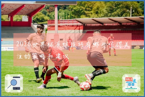 2026世界杯滚球技巧有哪些值得关注的策略和建议