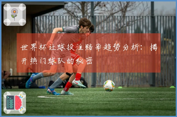世界杯让球投注赔率趋势分析：揭开热门球队的秘密