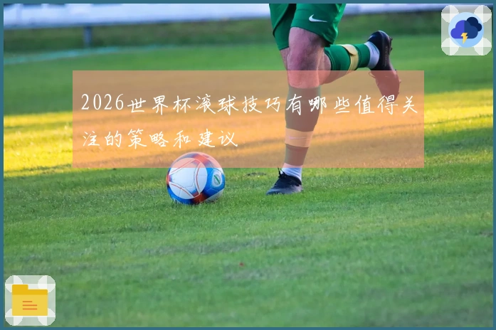 2026世界杯滚球技巧有哪些值得关注的策略和建议